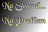 No Sword.... No Problem