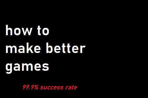 How to make better games (99.9% success rate)